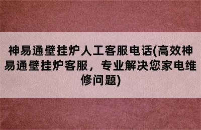 神易通壁挂炉人工客服电话(高效神易通壁挂炉客服，专业解决您家电维修问题)