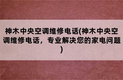 神木中央空调维修电话(神木中央空调维修电话，专业解决您的家电问题)