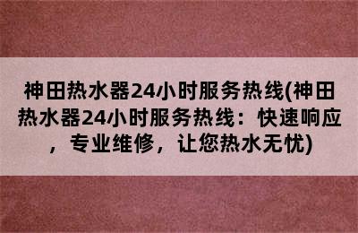 神田热水器24小时服务热线(神田热水器24小时服务热线：快速响应，专业维修，让您热水无忧)