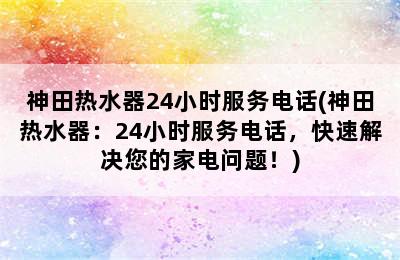 神田热水器24小时服务电话(神田热水器：24小时服务电话，快速解决您的家电问题！)