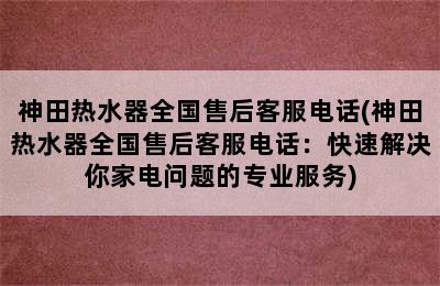 神田热水器全国售后客服电话(神田热水器全国售后客服电话：快速解决你家电问题的专业服务)