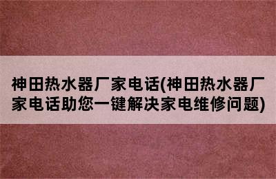 神田热水器厂家电话(神田热水器厂家电话助您一键解决家电维修问题)