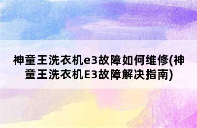 神童王洗衣机e3故障如何维修(神童王洗衣机E3故障解决指南)