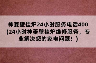 神菱壁挂炉24小时服务电话400(24小时神菱壁挂炉维修服务，专业解决您的家电问题！)