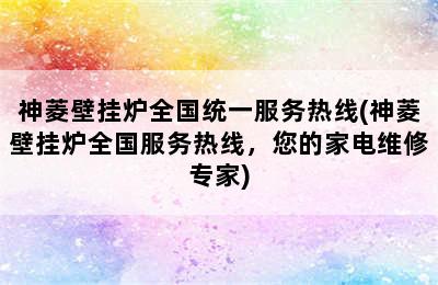 神菱壁挂炉全国统一服务热线(神菱壁挂炉全国服务热线，您的家电维修专家)