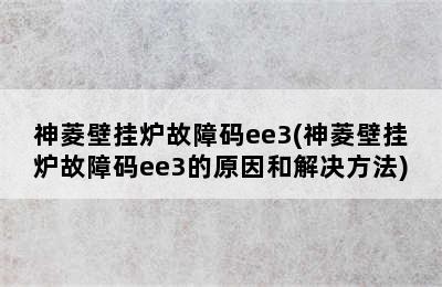 神菱壁挂炉故障码ee3(神菱壁挂炉故障码ee3的原因和解决方法)