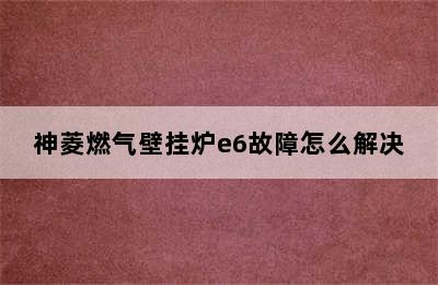 神菱燃气壁挂炉e6故障怎么解决