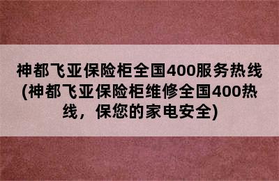 神都飞亚保险柜全国400服务热线(神都飞亚保险柜维修全国400热线，保您的家电安全)