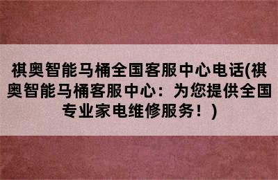 祺奥智能马桶全国客服中心电话(祺奥智能马桶客服中心：为您提供全国专业家电维修服务！)