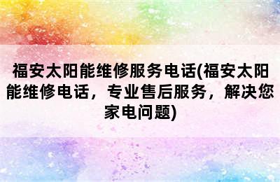 福安太阳能维修服务电话(福安太阳能维修电话，专业售后服务，解决您家电问题)