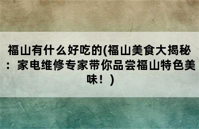 福山有什么好吃的(福山美食大揭秘：家电维修专家带你品尝福山特色美味！)