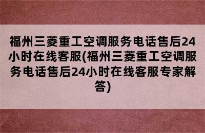 福州三菱重工空调服务电话售后24小时在线客服(福州三菱重工空调服务电话售后24小时在线客服专家解答)