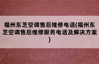 福州东芝空调售后维修电话(福州东芝空调售后维修服务电话及解决方案)