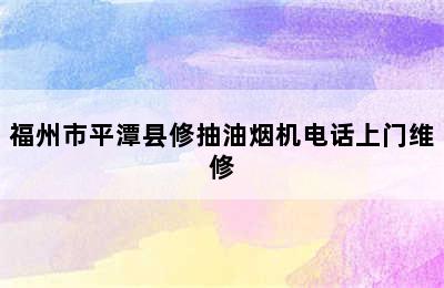 福州市平潭县修抽油烟机电话上门维修