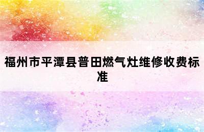 福州市平潭县普田燃气灶维修收费标准