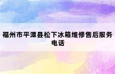 福州市平潭县松下冰箱维修售后服务电话