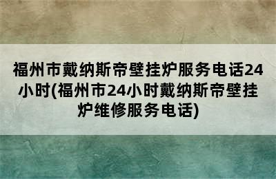 福州市戴纳斯帝壁挂炉服务电话24小时(福州市24小时戴纳斯帝壁挂炉维修服务电话)