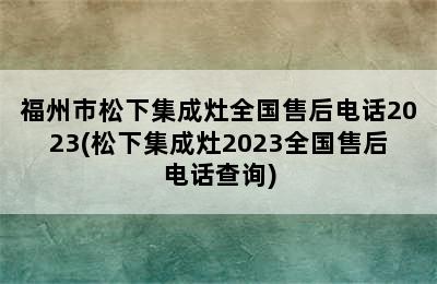 福州市松下集成灶全国售后电话2023(松下集成灶2023全国售后电话查询)