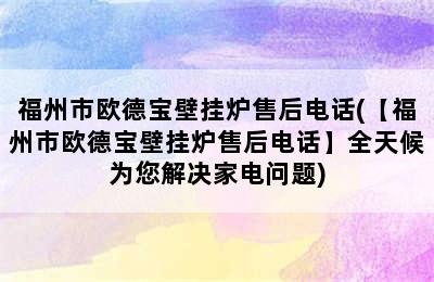 福州市欧德宝壁挂炉售后电话(【福州市欧德宝壁挂炉售后电话】全天候为您解决家电问题)