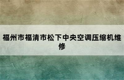 福州市福清市松下中央空调压缩机维修