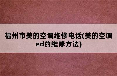 福州市美的空调维修电话(美的空调ed的维修方法)