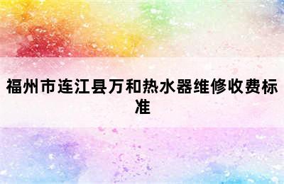 福州市连江县万和热水器维修收费标准