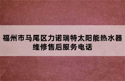 福州市马尾区力诺瑞特太阳能热水器维修售后服务电话