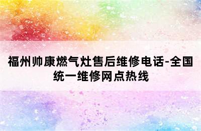 福州帅康燃气灶售后维修电话-全国统一维修网点热线