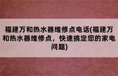 福建万和热水器维修点电话(福建万和热水器维修点，快速搞定您的家电问题)