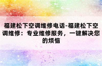 福建松下空调维修电话-福建松下空调维修：专业维修服务，一键解决您的烦恼