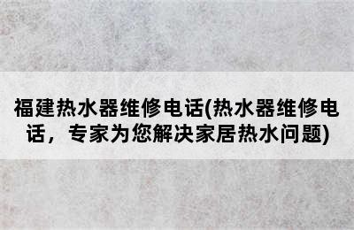 福建热水器维修电话(热水器维修电话，专家为您解决家居热水问题)