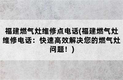 福建燃气灶维修点电话(福建燃气灶维修电话：快速高效解决您的燃气灶问题！)