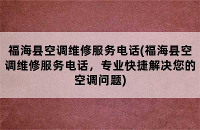 福海县空调维修服务电话(福海县空调维修服务电话，专业快捷解决您的空调问题)