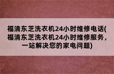 福清东芝洗衣机24小时维修电话(福清东芝洗衣机24小时维修服务，一站解决您的家电问题)