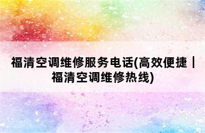 福清空调维修服务电话(高效便捷｜福清空调维修热线)