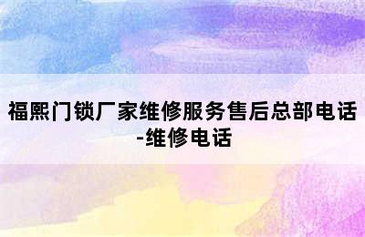 福熙门锁厂家维修服务售后总部电话-维修电话