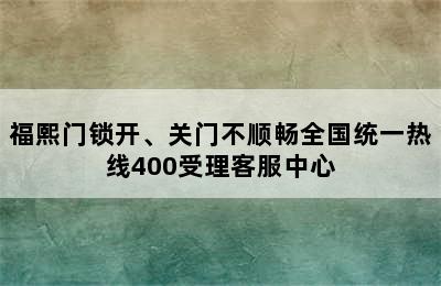 福熙门锁开、关门不顺畅全国统一热线400受理客服中心