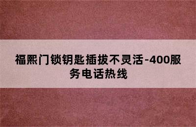 福熙门锁钥匙插拔不灵活-400服务电话热线