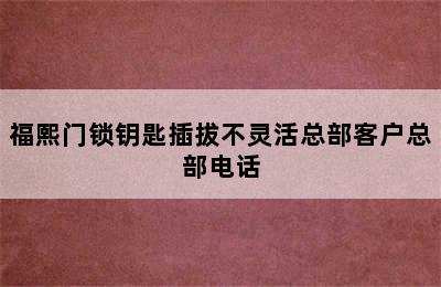 福熙门锁钥匙插拔不灵活总部客户总部电话