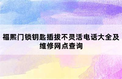 福熙门锁钥匙插拔不灵活电话大全及维修网点查询