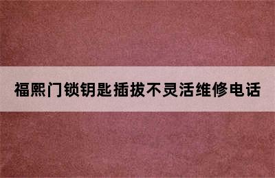 福熙门锁钥匙插拔不灵活维修电话