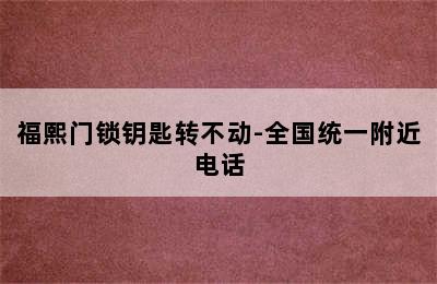 福熙门锁钥匙转不动-全国统一附近电话