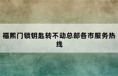 福熙门锁钥匙转不动总部各市服务热线