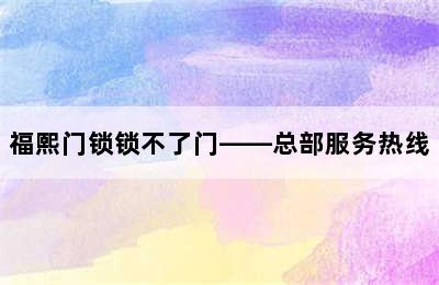 福熙门锁锁不了门——总部服务热线