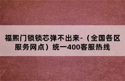 福熙门锁锁芯弹不出来-（全国各区服务网点）统一400客服热线