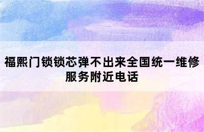 福熙门锁锁芯弹不出来全国统一维修服务附近电话