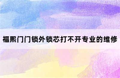 福熙门门锁外锁芯打不开专业的维修