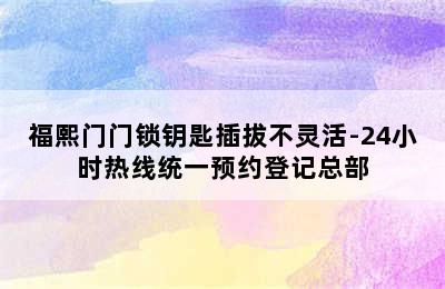 福熙门门锁钥匙插拔不灵活-24小时热线统一预约登记总部