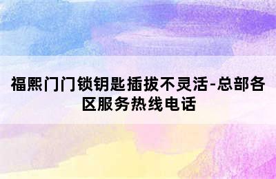 福熙门门锁钥匙插拔不灵活-总部各区服务热线电话