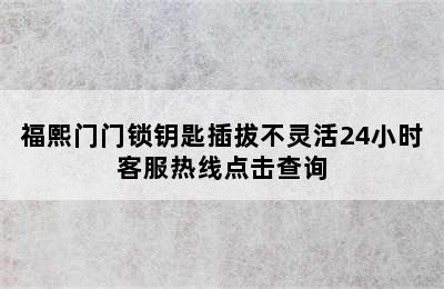 福熙门门锁钥匙插拔不灵活24小时客服热线点击查询